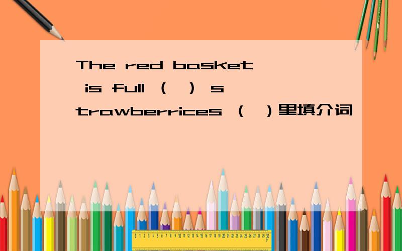 The red basket is full （ ） strawberrices （ ）里填介词