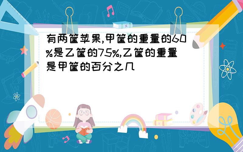 有两筐苹果,甲筐的重量的60%是乙筐的75%,乙筐的重量是甲筐的百分之几