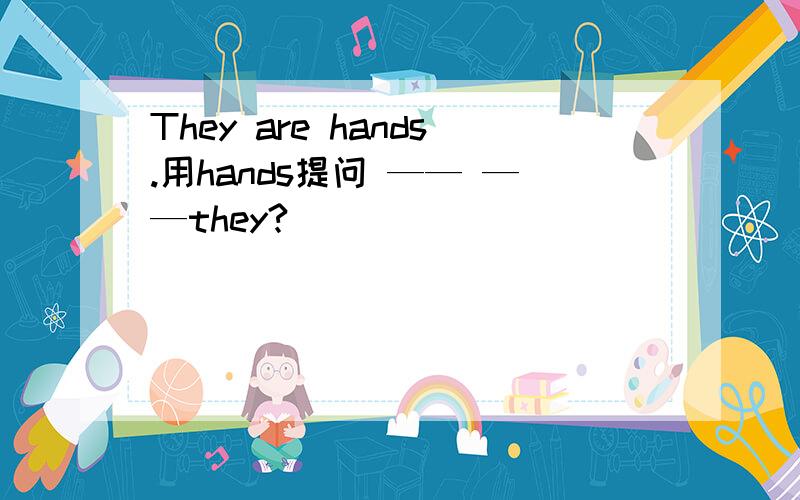 They are hands.用hands提问 —— ——they?