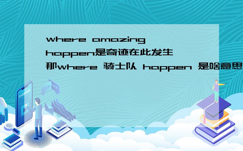 where amazing happen是奇迹在此发生,那where 骑士队 happen 是啥意思?where happen是?