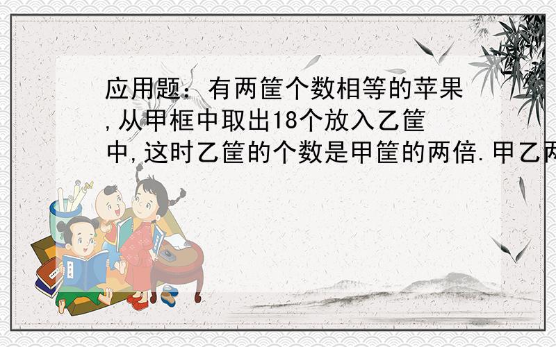 应用题：有两筐个数相等的苹果,从甲框中取出18个放入乙筐中,这时乙筐的个数是甲筐的两倍.甲乙两筐各有多少苹果?