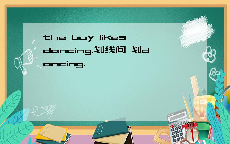 the boy likes dancing.划线问 划dancing.