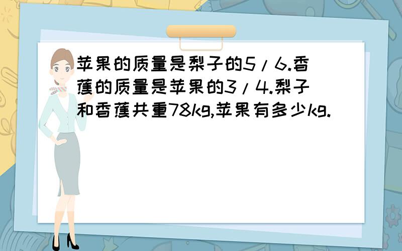 苹果的质量是梨子的5/6.香蕉的质量是苹果的3/4.梨子和香蕉共重78kg,苹果有多少kg.