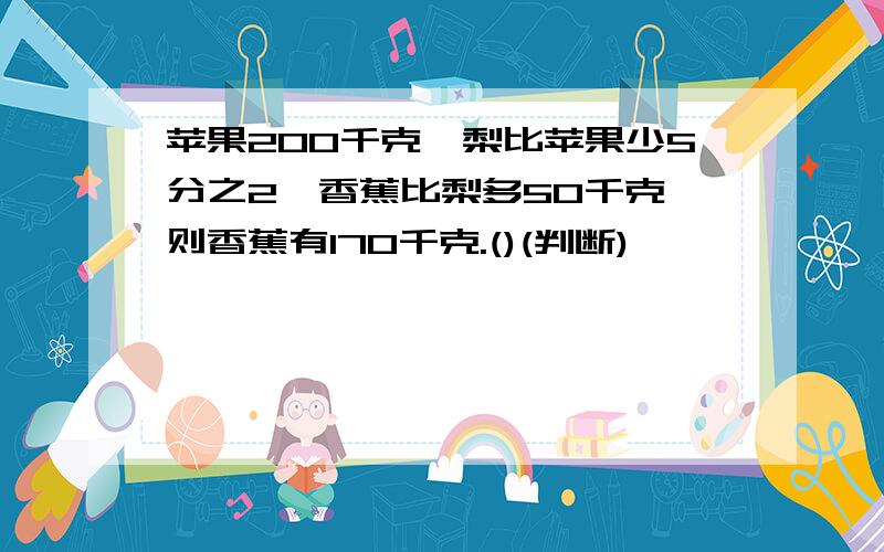 苹果200千克,梨比苹果少5分之2,香蕉比梨多50千克,则香蕉有170千克.()(判断)