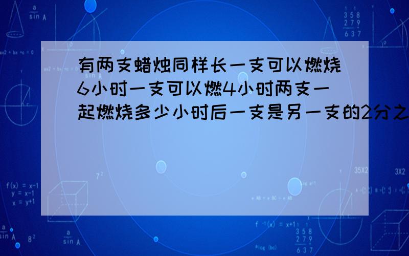 有两支蜡烛同样长一支可以燃烧6小时一支可以燃4小时两支一起燃烧多少小时后一支是另一支的2分之一