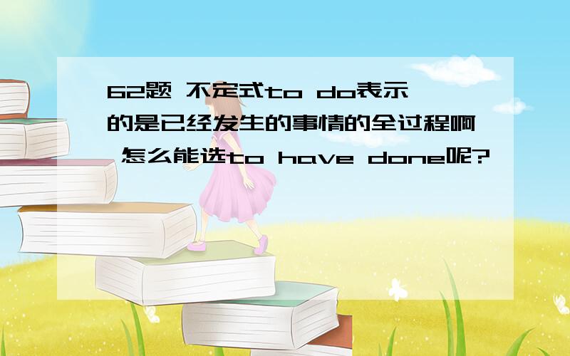 62题 不定式to do表示的是已经发生的事情的全过程啊 怎么能选to have done呢?