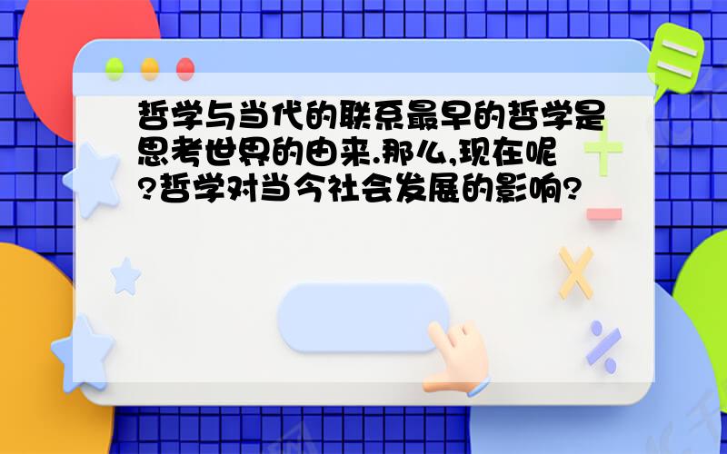 哲学与当代的联系最早的哲学是思考世界的由来.那么,现在呢?哲学对当今社会发展的影响?