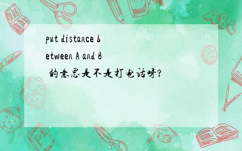 put distance between A and B 的意思是不是打电话呀?