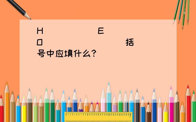 H ( ) ( )E ( )O ( ) ( ) ( )括号中应填什么?