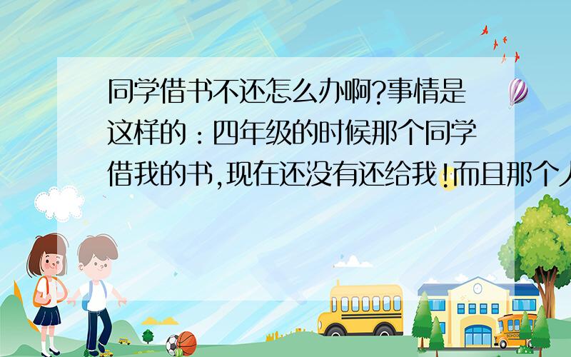 同学借书不还怎么办啊?事情是这样的：四年级的时候那个同学借我的书,现在还没有还给我!而且那个人非常“sour”,她是全班最“sour”的人,借书不还还振振有词!跟我说是她姐姐接的.我不知