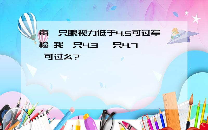 每一只眼视力低于4.5可过军检 我一只4.3 一只4.7 可过么?