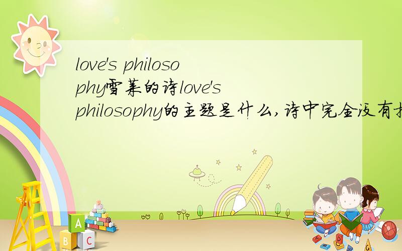 love's philosophy雪莱的诗love's philosophy的主题是什么,诗中完全没有提到爱,却为什么用这个做题目···