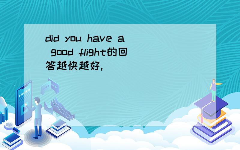 did you have a good flight的回答越快越好,