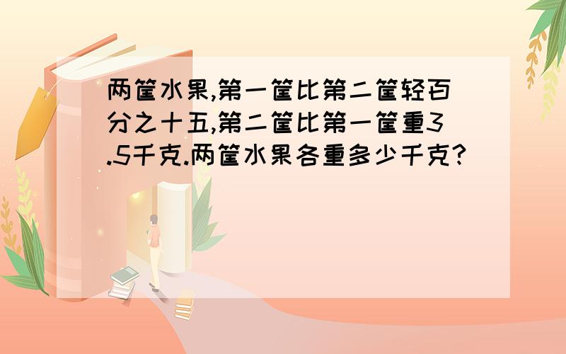 两筐水果,第一筐比第二筐轻百分之十五,第二筐比第一筐重3.5千克.两筐水果各重多少千克?