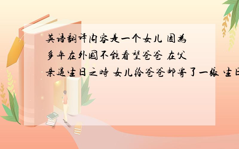 英语翻译内容是一个女儿 因为多年在外国不能看望爸爸 在父亲过生日之时 女儿给爸爸邮寄了一张 生日贺卡It reminds mei how inportant you are in my life,and I want you to know I'll always feel that way.后半句