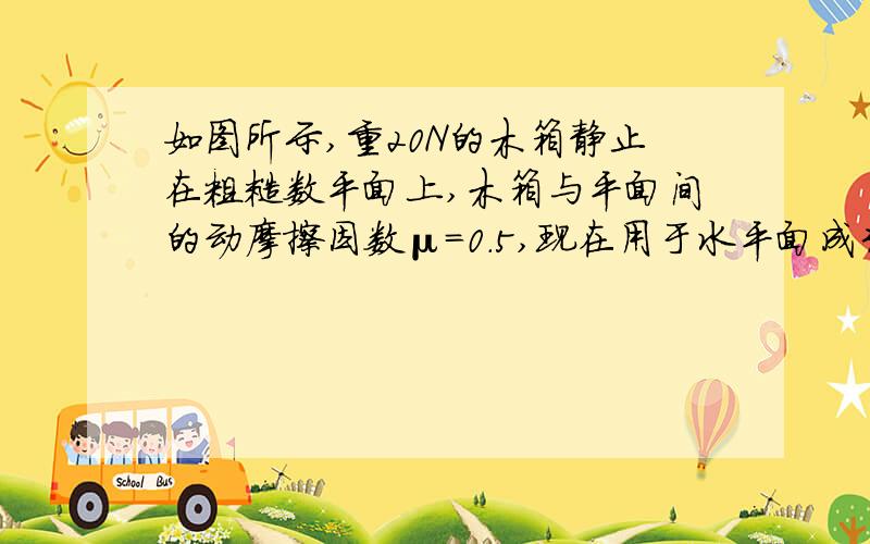 如图所示,重20N的木箱静止在粗糙数平面上,木箱与平面间的动摩擦因数μ=0.5,现在用于水平面成30°角的力F=8N斜向下推木箱,木箱对地面的压力为—N,木箱——（能或不能）被推动.