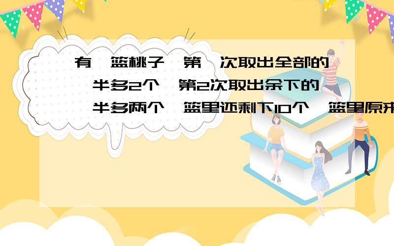 有一篮桃子,第一次取出全部的一半多2个,第2次取出余下的一半多两个,篮里还剩下10个,篮里原来有多少个