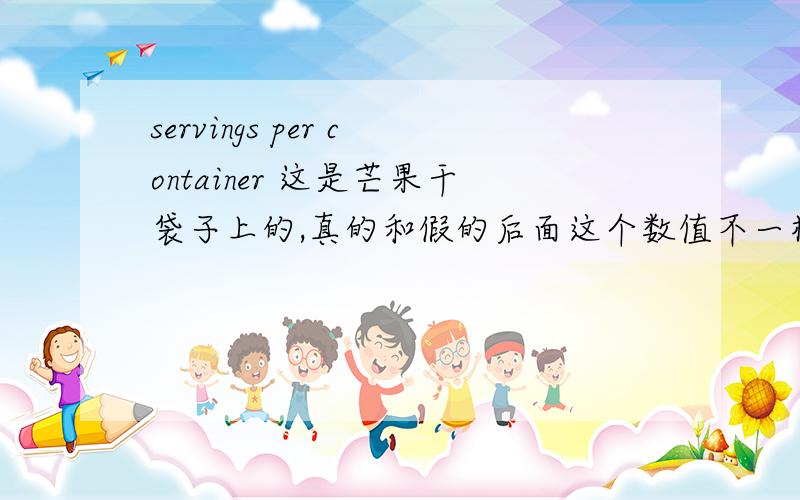 servings per container 这是芒果干袋子上的,真的和假的后面这个数值不一样.