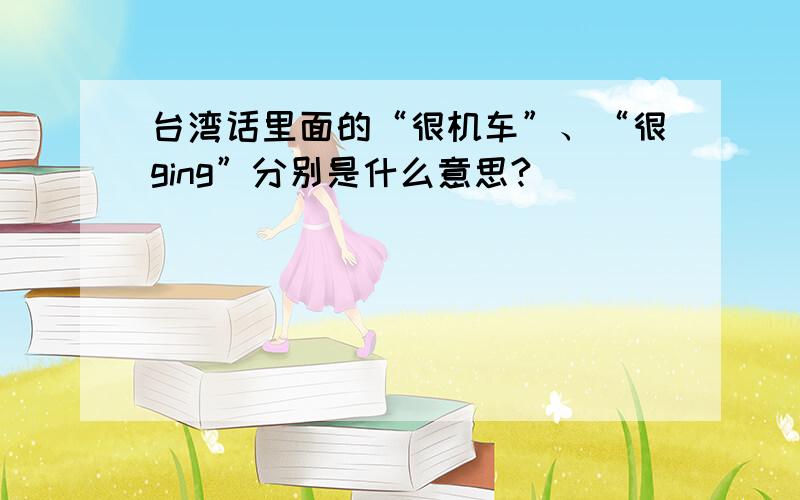 台湾话里面的“很机车”、“很ging”分别是什么意思?