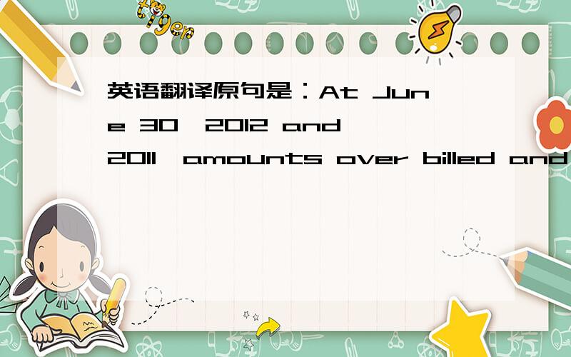 英语翻译原句是：At June 30,2012 and 2011,amounts over billed and under billed on uncompleted contracts were immaterial.