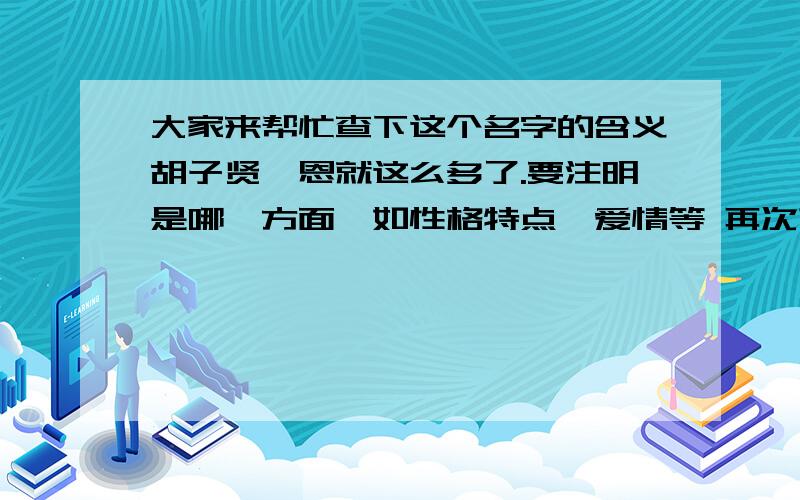 大家来帮忙查下这个名字的含义胡子贤,恩就这么多了.要注明是哪一方面,如性格特点、爱情等 再次声明,新看清问题在回答,我说的是解释上面的名字,不是起名字.