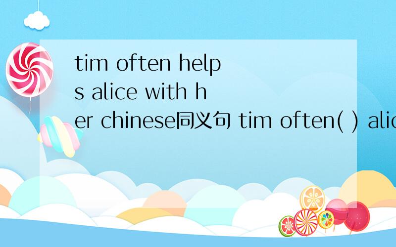 tim often helps alice with her chinese同义句 tim often( ) alice( ) chinese