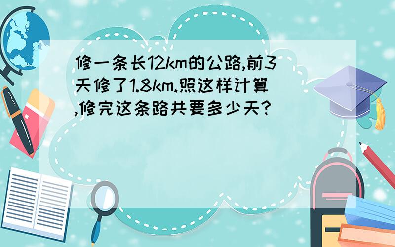 修一条长12km的公路,前3天修了1.8km.照这样计算,修完这条路共要多少天?