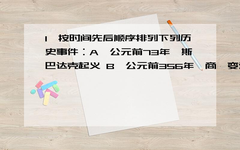 1、按时间先后顺序排列下列历史事件：A、公元前73年,斯巴达克起义 B、公元前356年,商鞅变法 C、公元前1894不好意思,题目还没有说完应该是：A、公元前73年,斯巴达克起义 B、公元前356年,商鞅