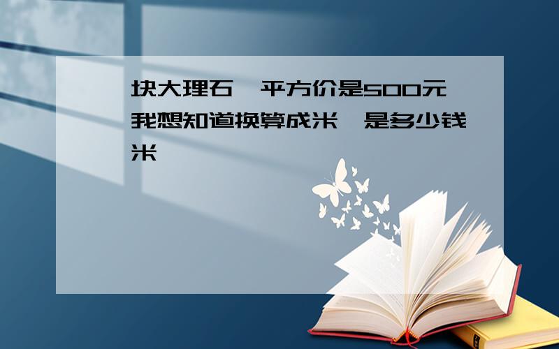 一块大理石,平方价是500元,我想知道换算成米,是多少钱一米