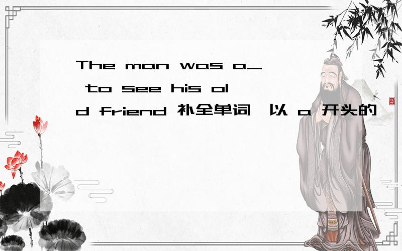 The man was a_ to see his old friend 补全单词,以 a 开头的,