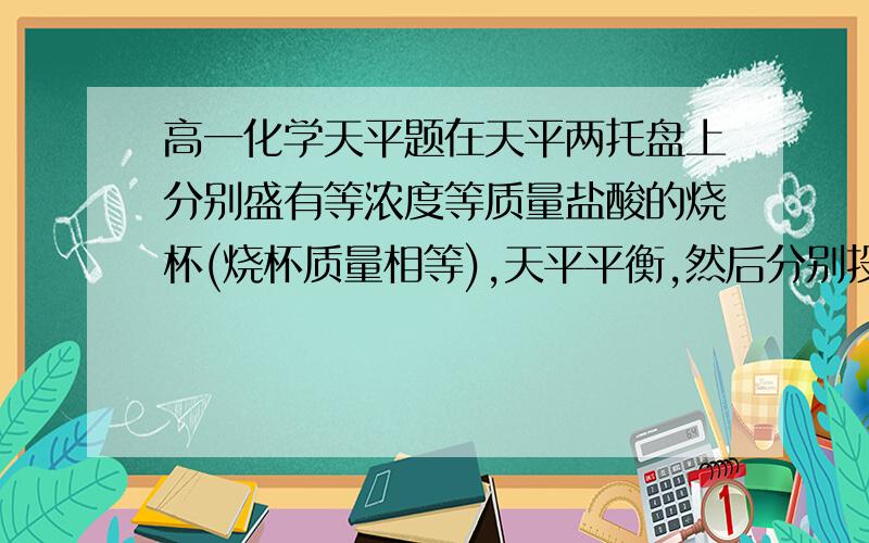 高一化学天平题在天平两托盘上分别盛有等浓度等质量盐酸的烧杯(烧杯质量相等),天平平衡,然后分别投入质量比为23：24的钠和镁,反应结束后,下列说法正确的是（）A.若HCl过量,天平仍平衡B.