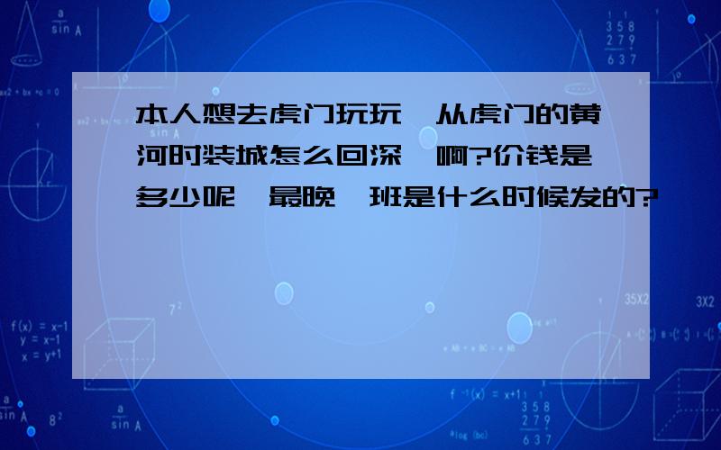 本人想去虎门玩玩,从虎门的黄河时装城怎么回深圳啊?价钱是多少呢,最晚一班是什么时候发的?