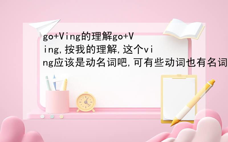 go+Ving的理解go+Ving,按我的理解,这个ving应该是动名词吧,可有些动词也有名词的词性,如：swim有名词游泳的意思,那么为什么还要用动名词?比如go swim?请详解