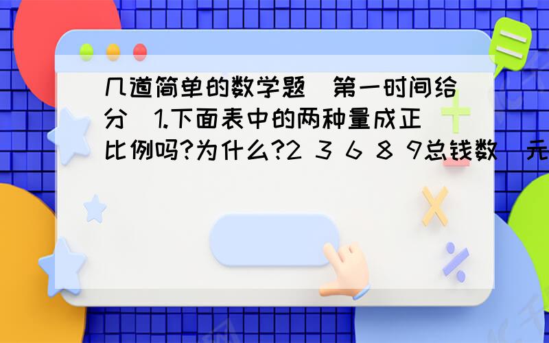 几道简单的数学题（第一时间给分）1.下面表中的两种量成正比例吗?为什么?2 3 6 8 9总钱数（元） 0.9 1.35 2.7 3.6 4.052.新生工程队计划修一条长3220m的水渠,结果3天修了210m,照这样的速度,还要多