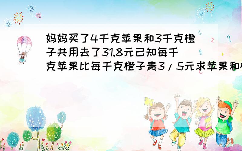 妈妈买了4千克苹果和3千克橙子共用去了31.8元已知每千克苹果比每千克橙子贵3/5元求苹果和橙子的单价?