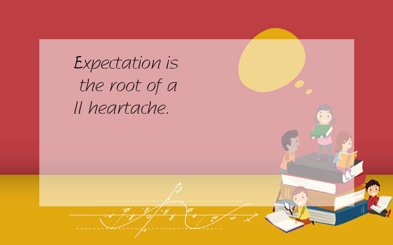 Expectation is the root of all heartache.