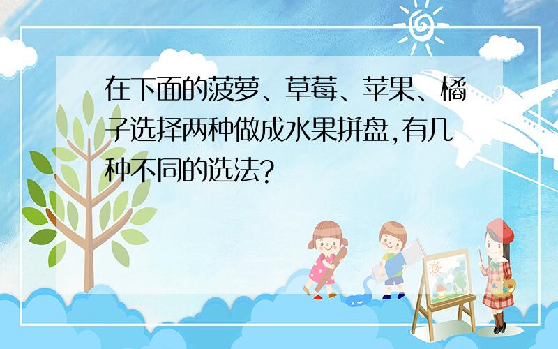 在下面的菠萝、草莓、苹果、橘子选择两种做成水果拼盘,有几种不同的选法?