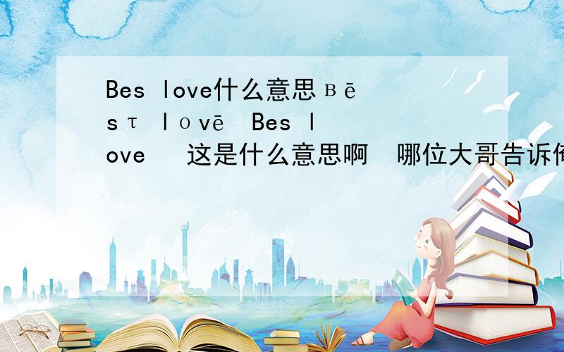 Bes love什么意思вēsτ lоvē  Bes love   这是什么意思啊  哪位大哥告诉俺