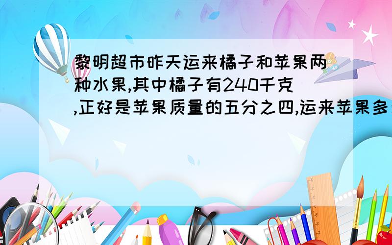 黎明超市昨天运来橘子和苹果两种水果,其中橘子有240千克,正好是苹果质量的五分之四,运来苹果多少千克?要有列式和过程答案