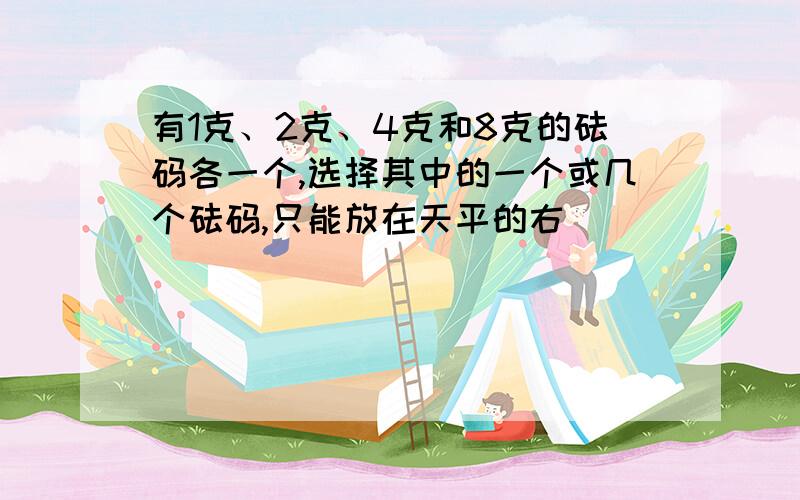 有1克、2克、4克和8克的砝码各一个,选择其中的一个或几个砝码,只能放在天平的右