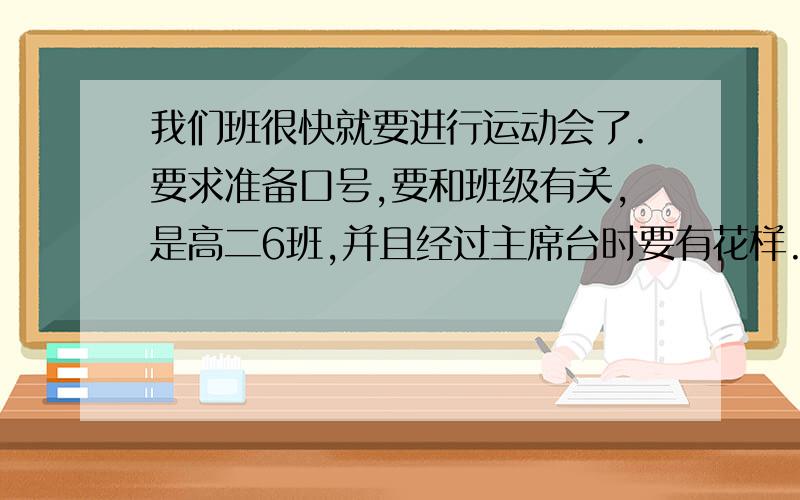 我们班很快就要进行运动会了.要求准备口号,要和班级有关,是高二6班,并且经过主席台时要有花样.请各位集思广益,最佳答案我会追加分数的,尽快!要有新意,这是最重要的一点!那个还有关于