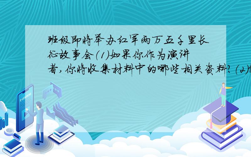 班级即将举办红军两万五千里长征故事会（1）如果你作为演讲者,你将收集材料中的哪些相关资料?（2）假如请你最后总结演讲,你将如何总结长征精神?（3）长征的哪些精神是需要我们学习的