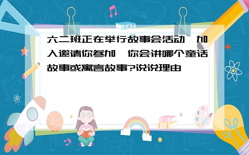 六二班正在举行故事会活动,加入邀请你参加,你会讲哪个童话故事或寓言故事?说说理由