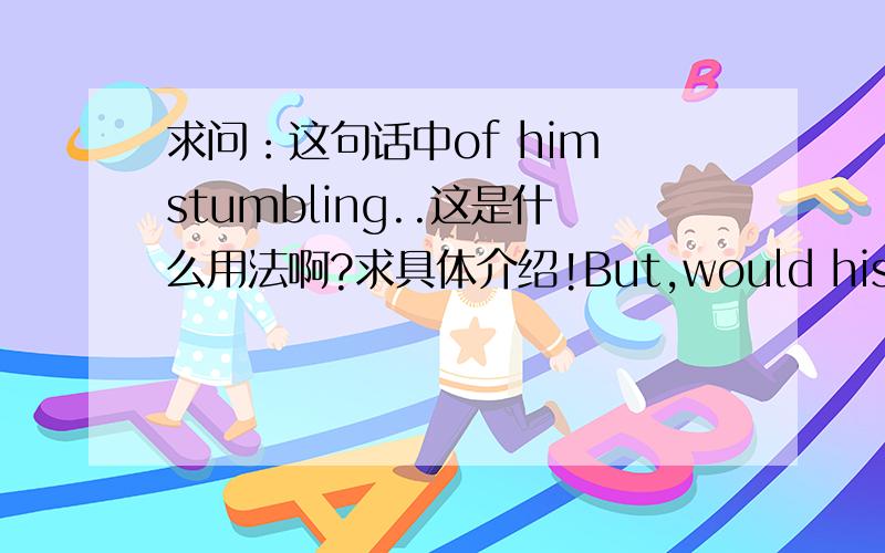 求问：这句话中of him stumbling..这是什么用法啊?求具体介绍!But,would his parents approve of him stumbling through this symbolic day?