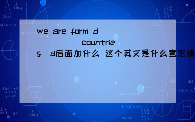 we are form d_____  countries  d后面加什么 这个英文是什么意思请问,句子是什么意思,这个句子有没有什么修饰手法