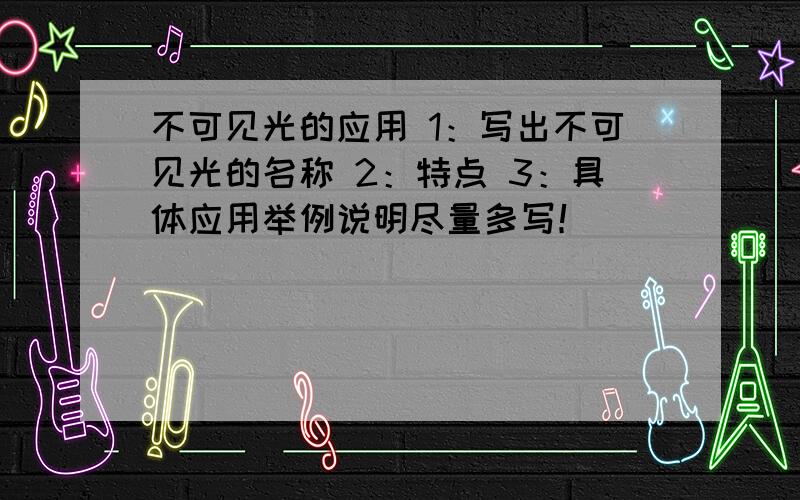 不可见光的应用 1：写出不可见光的名称 2：特点 3：具体应用举例说明尽量多写！