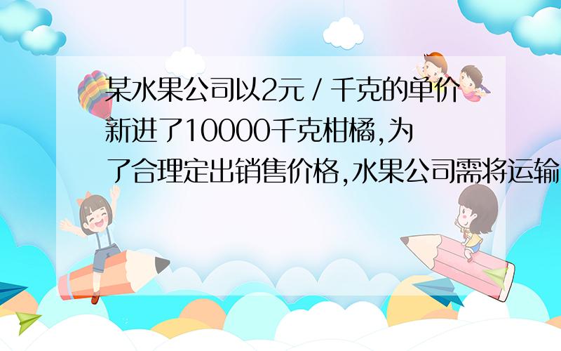 某水果公司以2元／千克的单价新进了10000千克柑橘,为了合理定出销售价格,水果公司需将运输中损坏的10%水果成本折算到没有损坏的水果售价中．如果公司希望全部售完这批柑橘能够获得5200