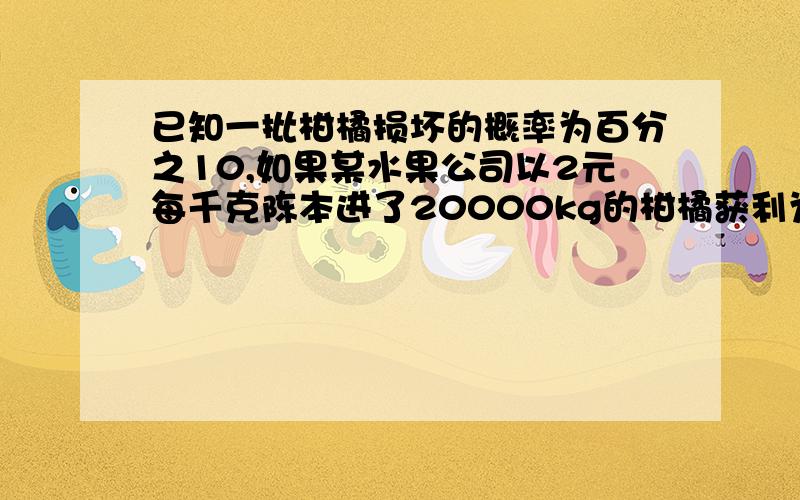 已知一批柑橘损坏的概率为百分之10,如果某水果公司以2元每千克陈本进了20000kg的柑橘获利为5000元,定价为