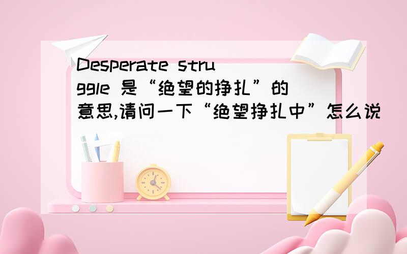 Desperate struggle 是“绝望的挣扎”的意思,请问一下“绝望挣扎中”怎么说