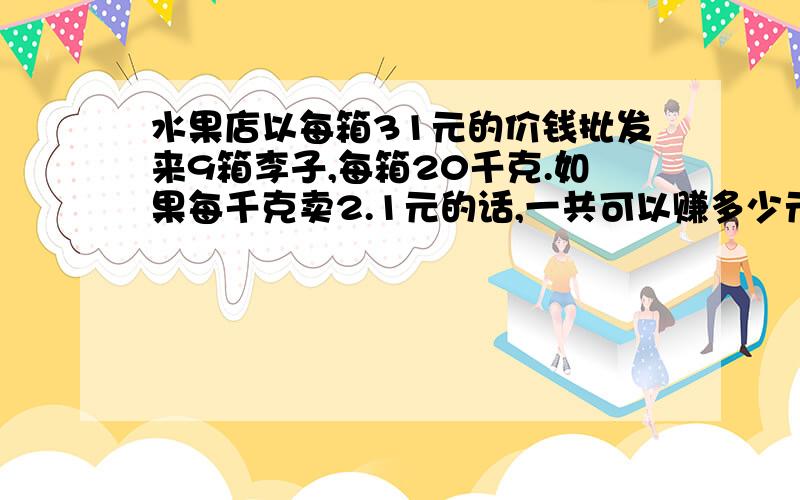 水果店以每箱31元的价钱批发来9箱李子,每箱20千克.如果每千克卖2.1元的话,一共可以赚多少元?要完整的过程